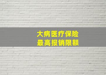 大病医疗保险 最高报销限额